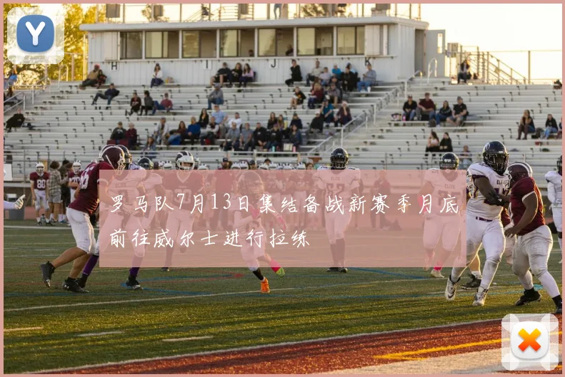 罗马队7月13日集结备战新赛季月底前往威尔士进行拉练