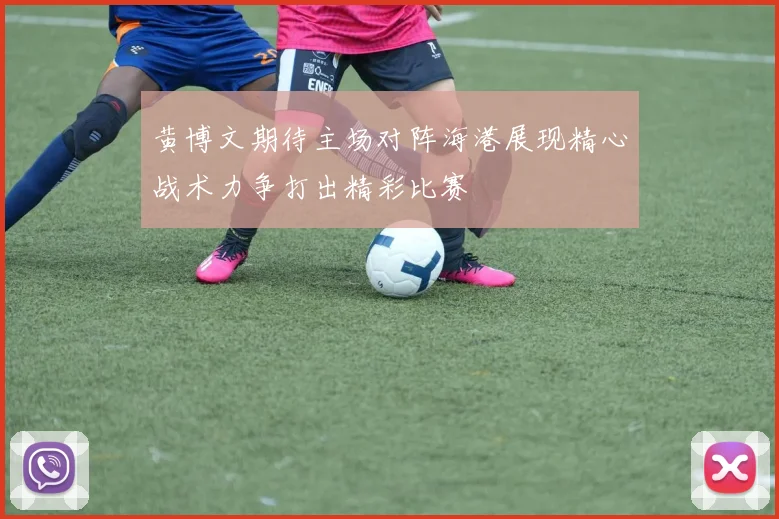 黄博文期待主场对阵海港展现精心战术力争打出精彩比赛