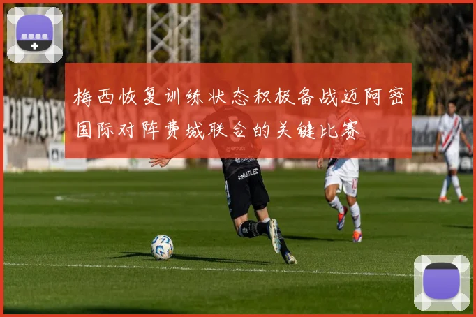 梅西恢复训练状态积极备战迈阿密国际对阵费城联合的关键比赛