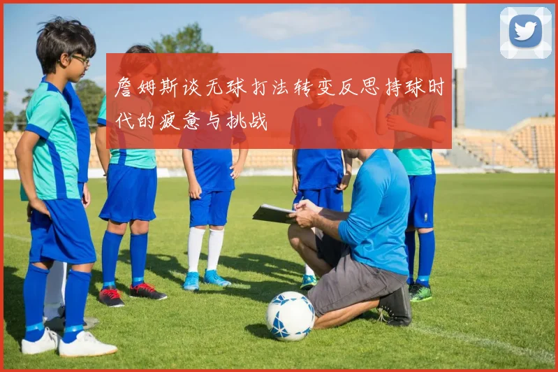 詹姆斯谈无球打法转变反思持球时代的疲惫与挑战