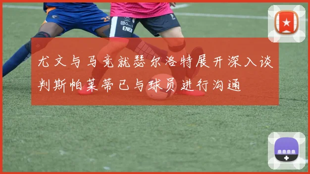 尤文与马竞就瑟尔洛特展开深入谈判斯帕莱蒂已与球员进行沟通