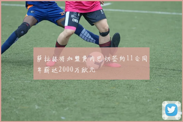 萨拉赫将加盟费内巴切签约11合同年薪达2000万欧元