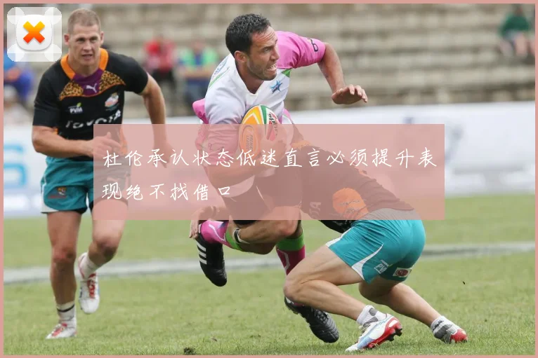 杜伦承认状态低迷直言必须提升表现绝不找借口