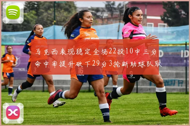 马克西表现稳定全场22投10中三分命中率提升砍下29分3抢断助球队取胜