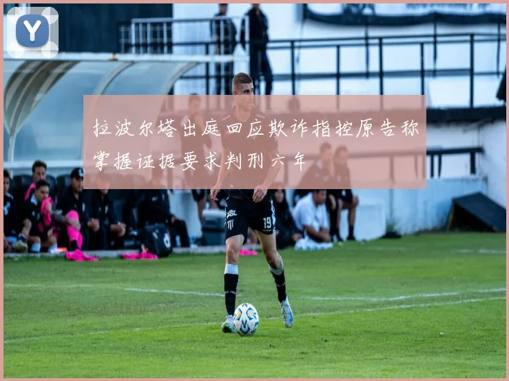 拉波尔塔出庭回应欺诈指控原告称掌握证据要求判刑六年