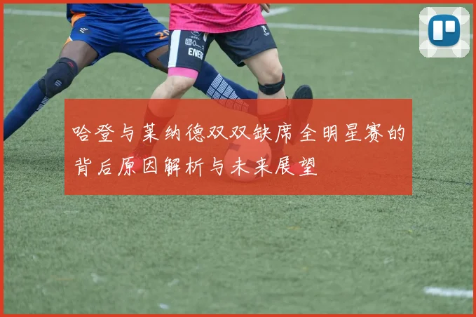 哈登与莱纳德双双缺席全明星赛的背后原因解析与未来展望