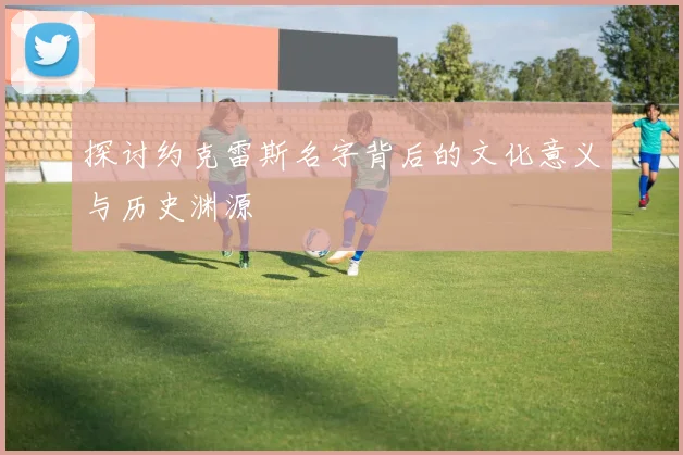 探讨约克雷斯名字背后的文化意义与历史渊源