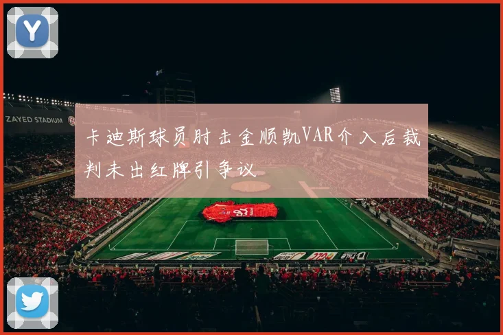 卡迪斯球员肘击金顺凯VAR介入后裁判未出红牌引争议