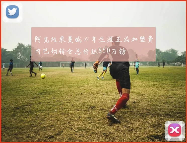 阿克结束曼城六年生涯正式加盟费内巴切转会总价达850万镑