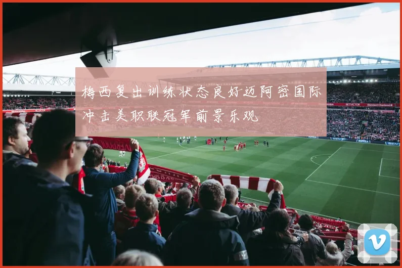 梅西复出训练状态良好迈阿密国际冲击美职联冠军前景乐观