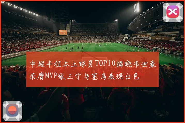 中超半程本土球员TOP10揭晓韦世豪荣膺MVP张玉宁与塞鸟表现出色