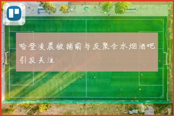 哈登凌晨被捕前与友聚会水烟酒吧引发关注