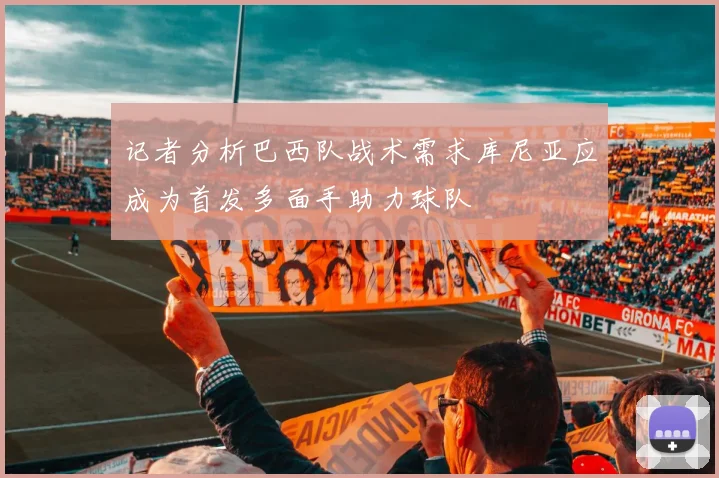 记者分析巴西队战术需求库尼亚应成为首发多面手助力球队