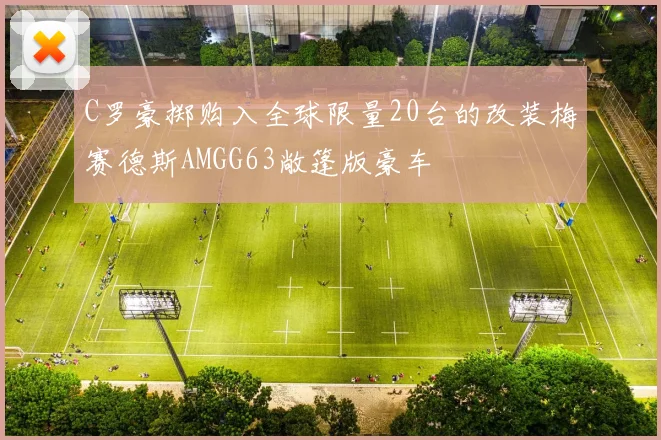 C罗豪掷购入全球限量20台的改装梅赛德斯AMGG63敞篷版豪车