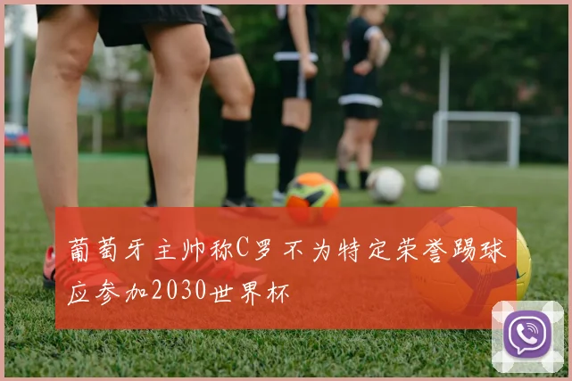 葡萄牙主帅称C罗不为特定荣誉踢球应参加2030世界杯
