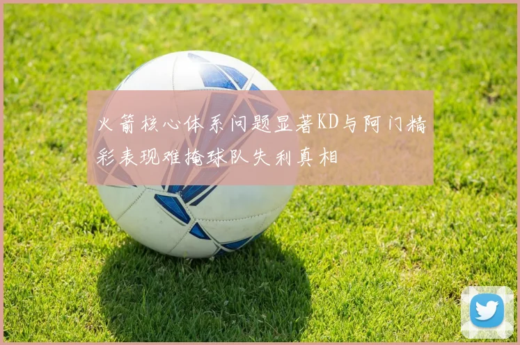 火箭核心体系问题显著KD与阿门精彩表现难掩球队失利真相