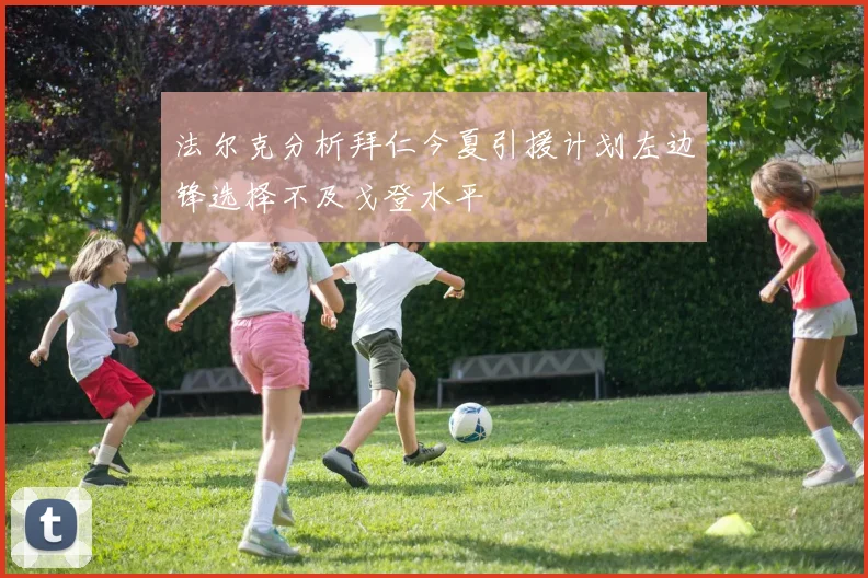 法尔克分析拜仁今夏引援计划左边锋选择不及戈登水平