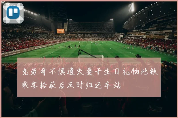 克劳奇不慎遗失妻子生日礼物地铁乘客拾获后及时归还车站