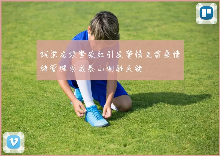 铜梁龙频繁染红引发警惕克雷桑情绪管理或成泰山制胜关键
