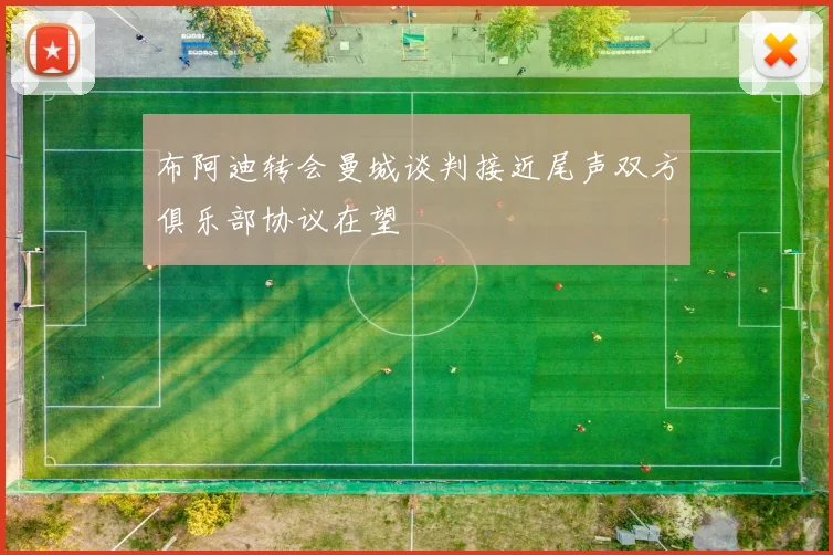 布阿迪转会曼城谈判接近尾声双方俱乐部协议在望