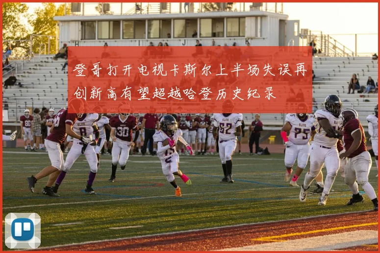 登哥打开电视卡斯尔上半场失误再创新高有望超越哈登历史纪录