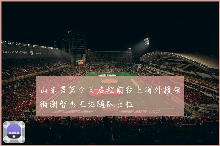 山东男篮今日启程前往上海外援领衔谢智杰王证随队出征