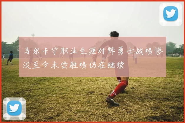 马尔卡宁职业生涯对阵勇士战绩惨淡至今未尝胜绩仍在继续