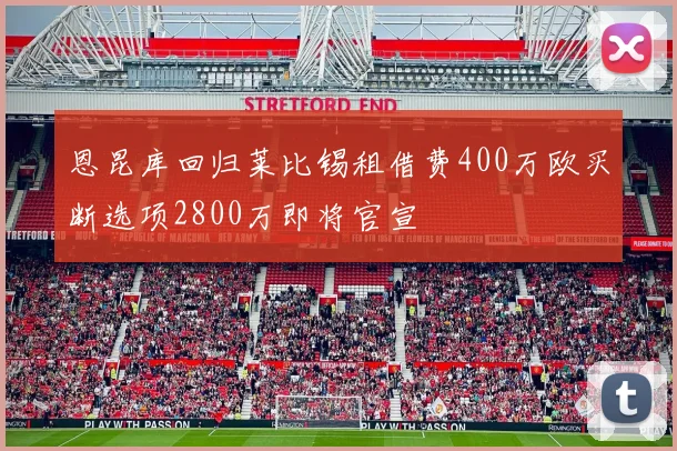 恩昆库回归莱比锡租借费400万欧买断选项2800万即将官宣