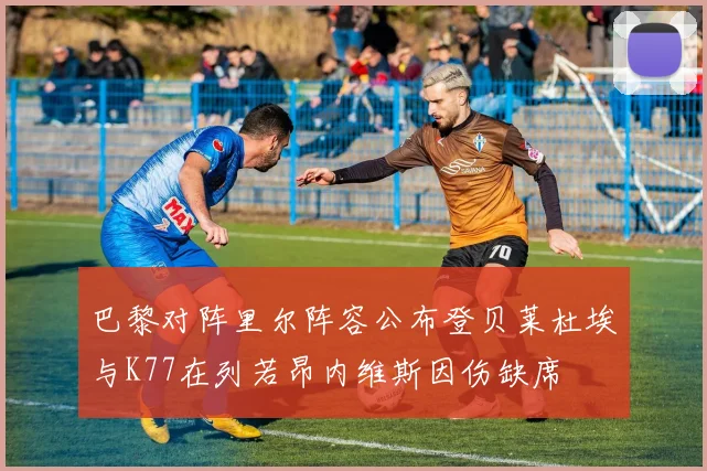 巴黎对阵里尔阵容公布登贝莱杜埃与K77在列若昂内维斯因伤缺席