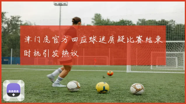 津门虎官方回应球迷质疑比赛结束时机引发热议