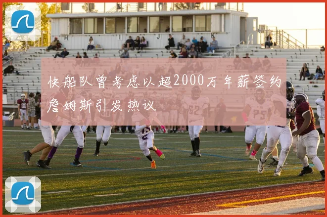 快船队曾考虑以超2000万年薪签约詹姆斯引发热议