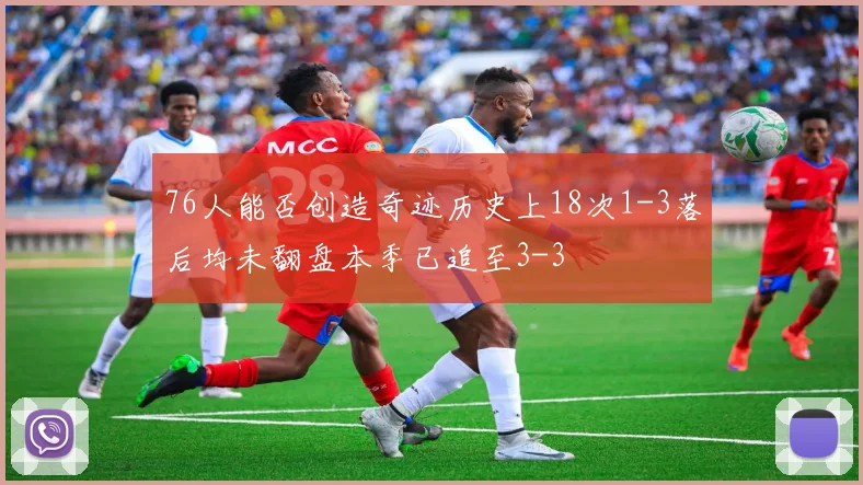 76人能否创造奇迹历史上18次1-3落后均未翻盘本季已追至3-3