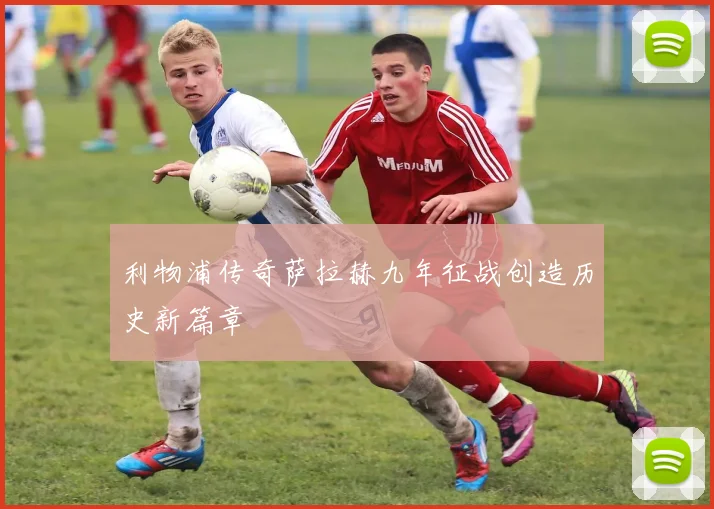 利物浦传奇萨拉赫九年征战创造历史新篇章