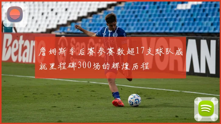 詹姆斯季后赛参赛数超17支球队成就里程碑300场的辉煌历程