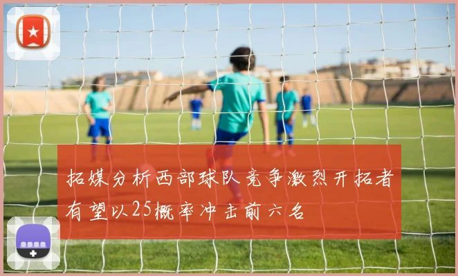 拓媒分析西部球队竞争激烈开拓者有望以25概率冲击前六名