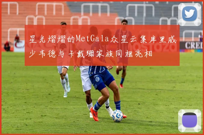 星光熠熠的MetGala众星云集库里威少韦德与卡戴珊家族同框亮相