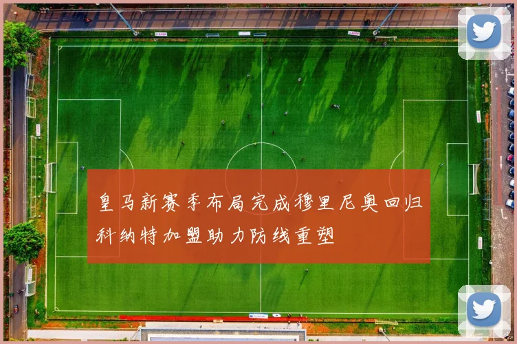 皇马新赛季布局完成穆里尼奥回归科纳特加盟助力防线重塑