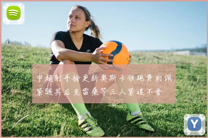 中超射手榜更新奥斯卡领跑费利佩紧随其后克雷桑等三人紧追不舍