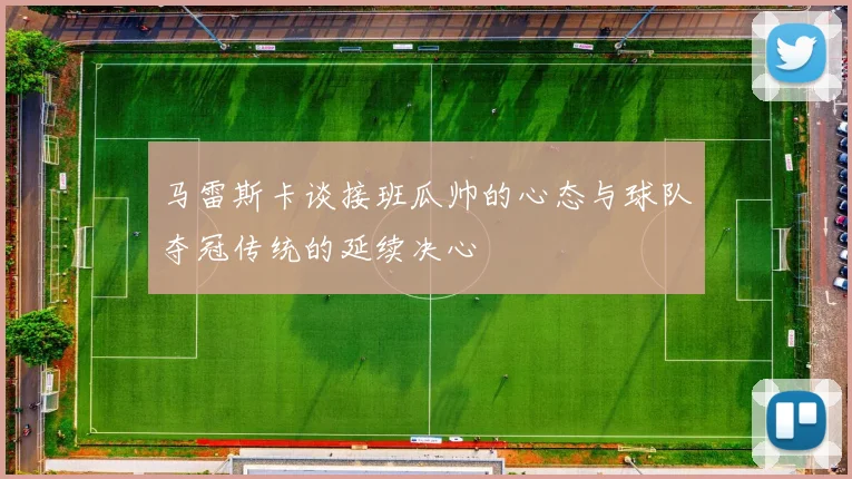 马雷斯卡谈接班瓜帅的心态与球队夺冠传统的延续决心