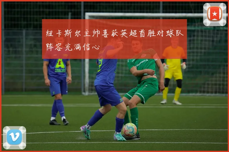 纽卡斯尔主帅喜获英超首胜对球队阵容充满信心