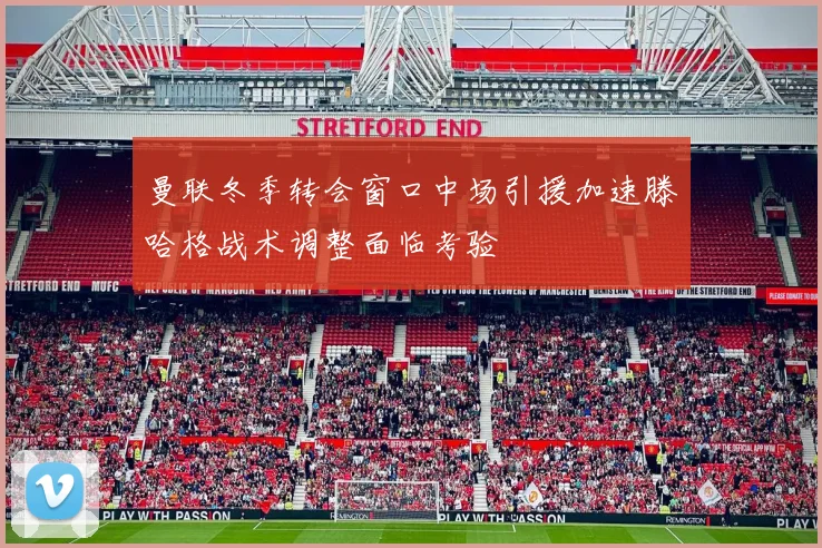 曼联冬季转会窗口中场引援加速滕哈格战术调整面临考验