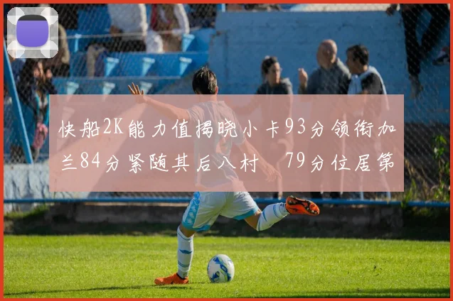 快船2K能力值揭晓小卡93分领衔加兰84分紧随其后八村塁79分位居第三