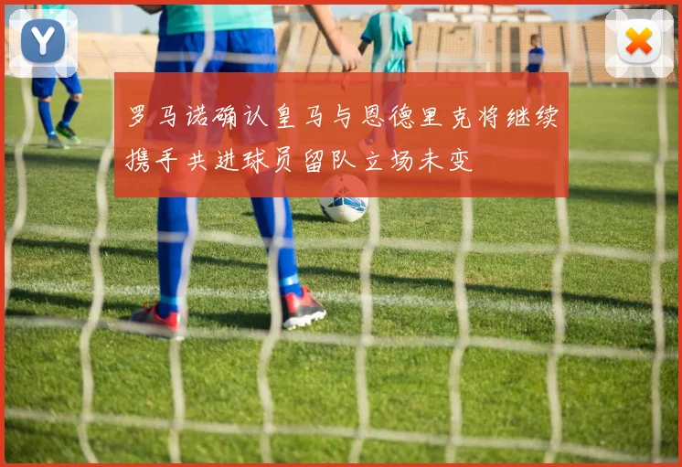 罗马诺确认皇马与恩德里克将继续携手共进球员留队立场未变