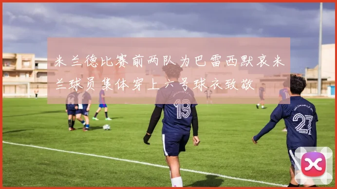 米兰德比赛前两队为巴雷西默哀米兰球员集体穿上六号球衣致敬